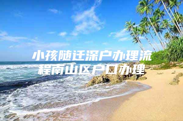 小孩随迁深户办理流程南山区户口办理