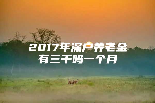 2017年深户养老金有三千吗一个月