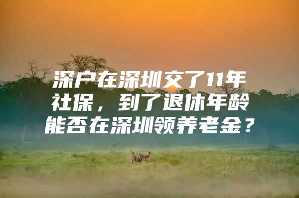 深户在深圳交了11年社保，到了退休年龄能否在深圳领养老金？