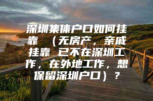 深圳集体户口如何挂靠 （无房产，亲戚挂靠 已不在深圳工作，在外地工作，想保留深圳户口）？