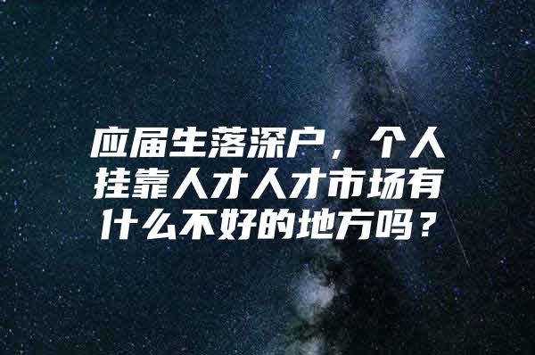 应届生落深户，个人挂靠人才人才市场有什么不好的地方吗？