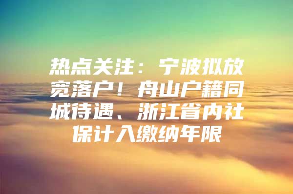 热点关注：宁波拟放宽落户！舟山户籍同城待遇、浙江省内社保计入缴纳年限