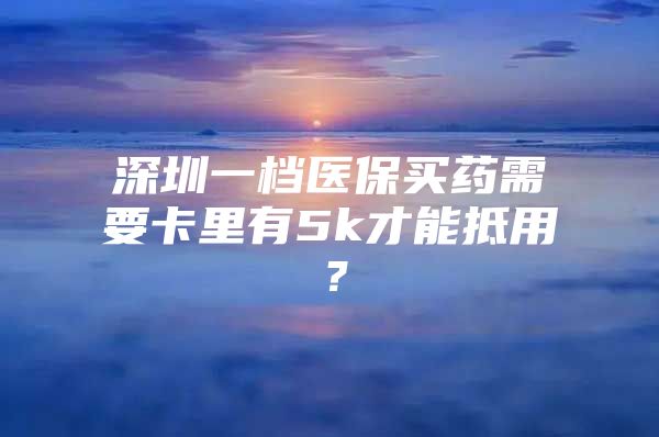 深圳一档医保买药需要卡里有5k才能抵用？