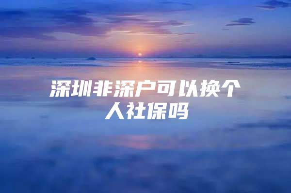 深圳非深户可以换个人社保吗