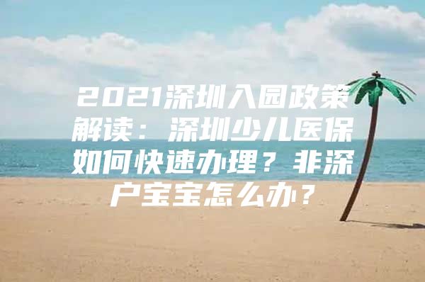 2021深圳入园政策解读：深圳少儿医保如何快速办理？非深户宝宝怎么办？