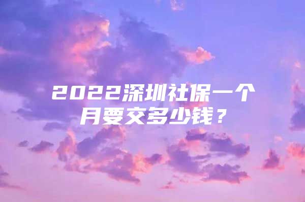 2022深圳社保一个月要交多少钱？