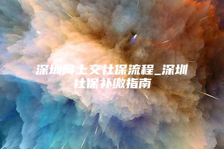 深圳网上交社保流程_深圳社保补缴指南