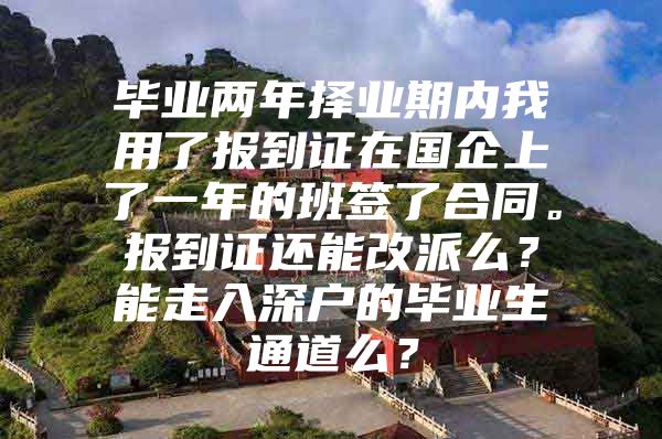 毕业两年择业期内我用了报到证在国企上了一年的班签了合同。报到证还能改派么？能走入深户的毕业生通道么？