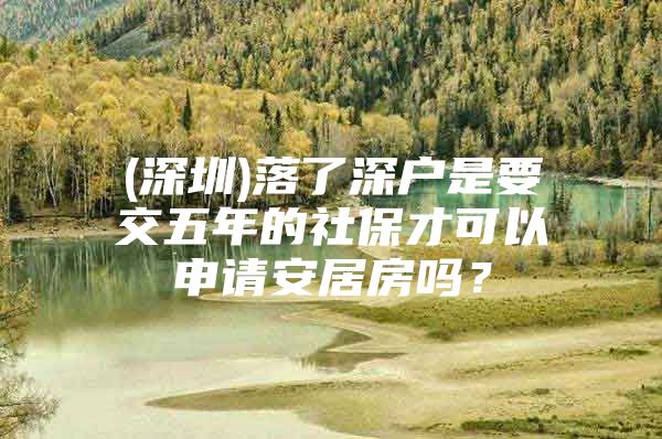 (深圳)落了深户是要交五年的社保才可以申请安居房吗？