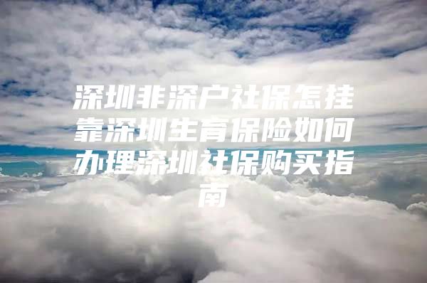 深圳非深户社保怎挂靠深圳生育保险如何办理深圳社保购买指南