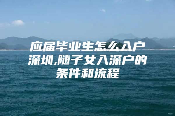 应届毕业生怎么入户深圳,随子女入深户的条件和流程