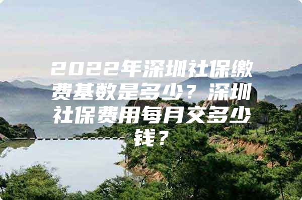 2022年深圳社保缴费基数是多少？深圳社保费用每月交多少钱？