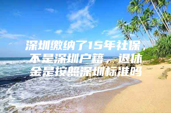 深圳缴纳了15年社保，不是深圳户籍，退休金是按照深圳标准吗