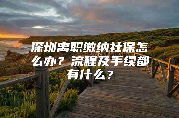 深圳离职缴纳社保怎么办？流程及手续都有什么？