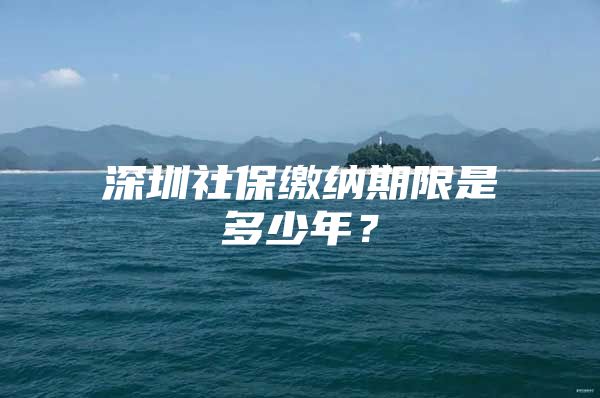 深圳社保缴纳期限是多少年？