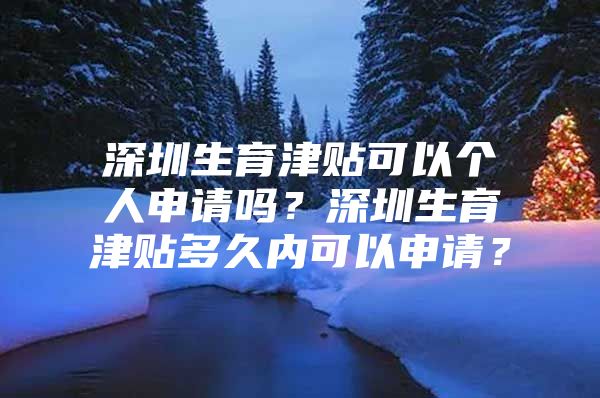 深圳生育津贴可以个人申请吗？深圳生育津贴多久内可以申请？