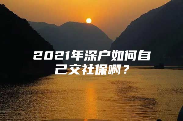 2021年深户如何自己交社保啊？