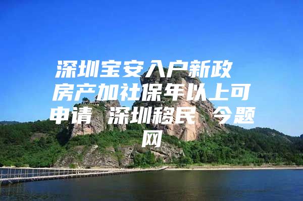 深圳宝安入户新政 房产加社保年以上可申请 深圳移民 今题网