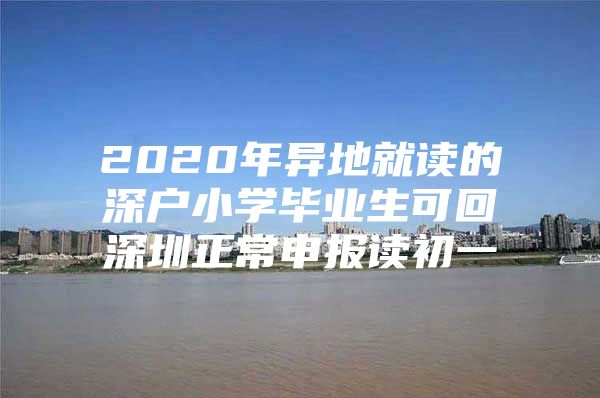 2020年异地就读的深户小学毕业生可回深圳正常申报读初一