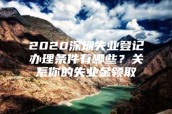 2020深圳失业登记办理条件有哪些？关系你的失业金领取