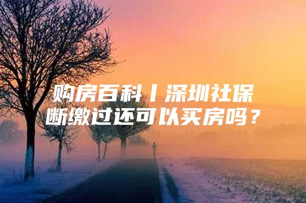 购房百科丨深圳社保断缴过还可以买房吗？