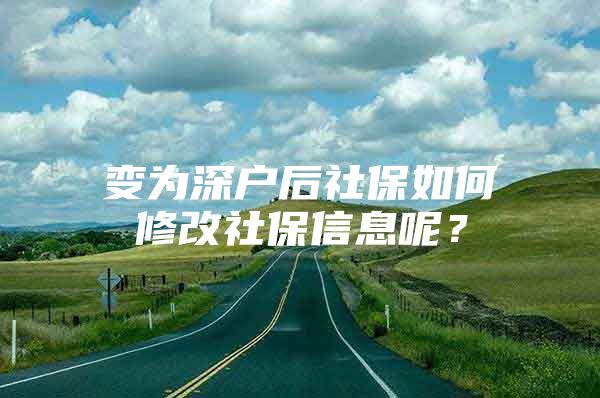 变为深户后社保如何修改社保信息呢？