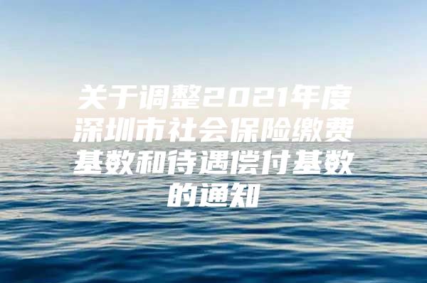 关于调整2021年度深圳市社会保险缴费基数和待遇偿付基数的通知