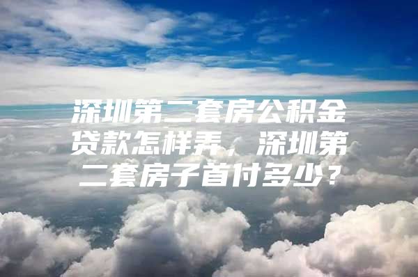 深圳第二套房公积金贷款怎样弄，深圳第二套房子首付多少？