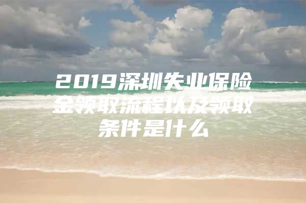 2019深圳失业保险金领取流程以及领取条件是什么