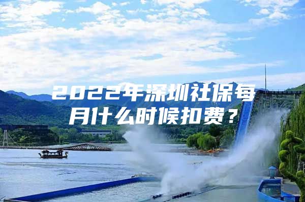 2022年深圳社保每月什么时候扣费？