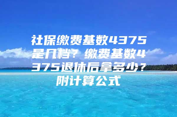 社保缴费基数4375是几档？缴费基数4375退休后拿多少？附计算公式