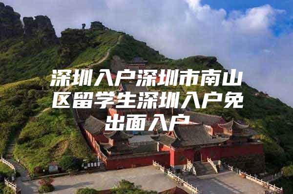 深圳入户深圳市南山区留学生深圳入户免出面入户