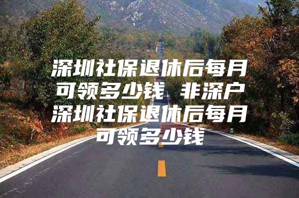 深圳社保退休后每月可领多少钱 非深户深圳社保退休后每月可领多少钱