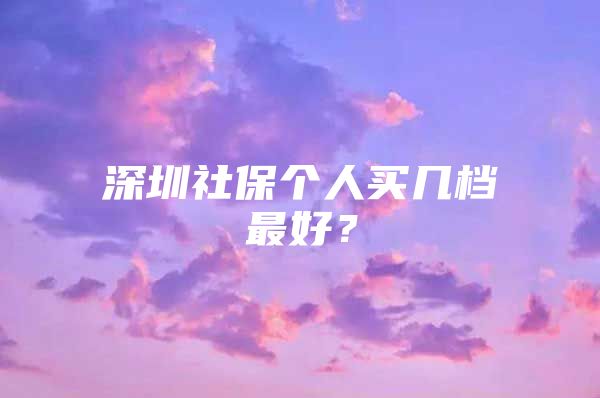 深圳社保个人买几档最好？