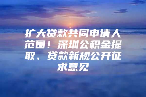 扩大贷款共同申请人范围！深圳公积金提取、贷款新规公开征求意见