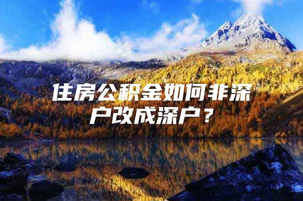 住房公积金如何非深户改成深户？