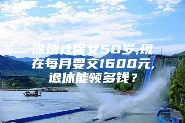 深圳社保女5O岁,现在每月要交1600元,退休能领多钱？