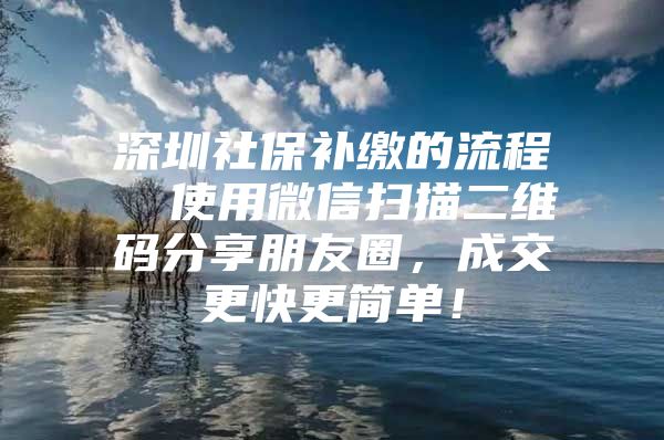 深圳社保补缴的流程  使用微信扫描二维码分享朋友圈，成交更快更简单！