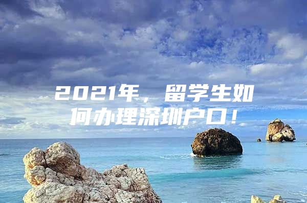 2021年，留学生如何办理深圳户口！