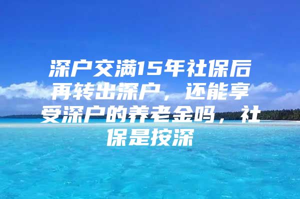 深户交满15年社保后再转出深户，还能享受深户的养老金吗，社保是按深