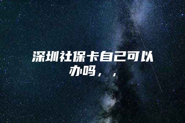 深圳社保卡自己可以办吗，，