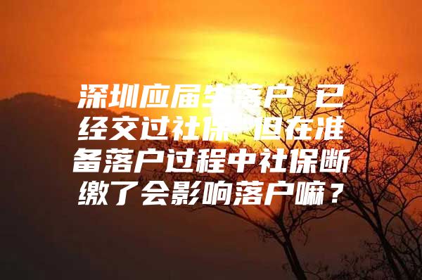 深圳应届生落户 已经交过社保 但在准备落户过程中社保断缴了会影响落户嘛？