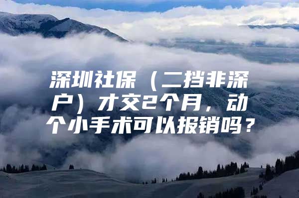 深圳社保（二挡非深户）才交2个月，动个小手术可以报销吗？