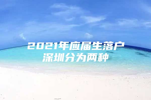 2021年应届生落户深圳分为两种