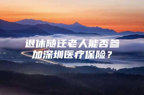 退休随迁老人能否参加深圳医疗保险？