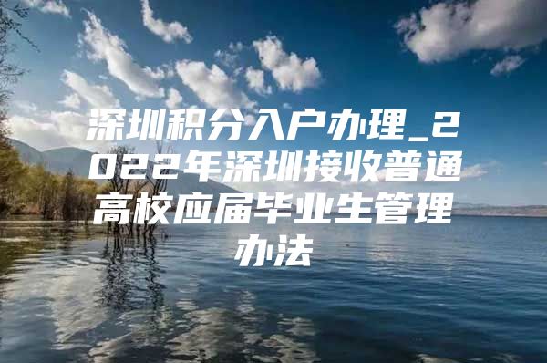 深圳积分入户办理_2022年深圳接收普通高校应届毕业生管理办法