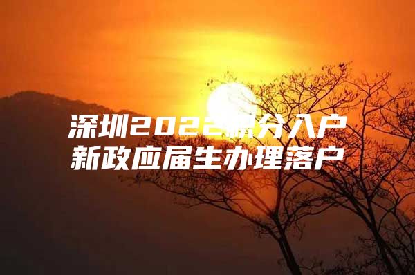 深圳2022积分入户新政应届生办理落户