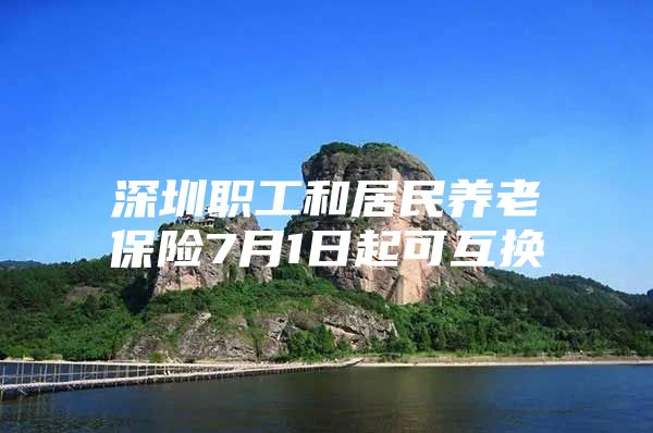 深圳职工和居民养老保险7月1日起可互换