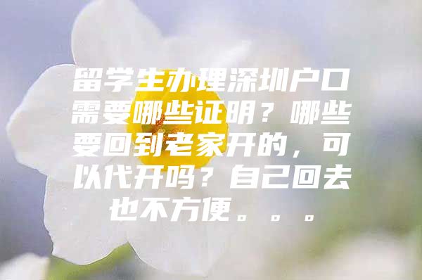 留学生办理深圳户口需要哪些证明？哪些要回到老家开的，可以代开吗？自己回去也不方便。。。