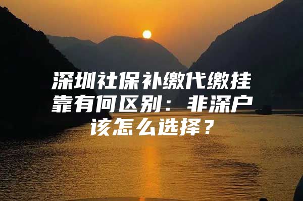 深圳社保补缴代缴挂靠有何区别：非深户该怎么选择？